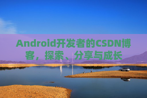 Android开发者的CSDN博客，探索、分享与成长